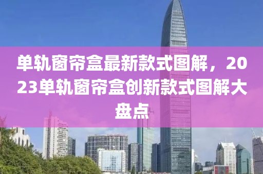 單軌窗簾盒最新款式圖解，2023單軌窗簾盒創新款式圖解大盤點
