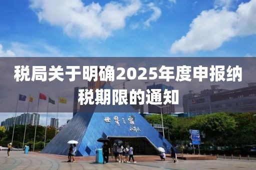 稅局關于明確2025年度申報納稅期限的通知