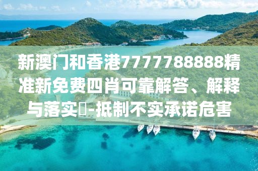 新澳門和香港7777788888精準新免費四肖可靠解答、解釋與落實?-抵制不實承諾危害