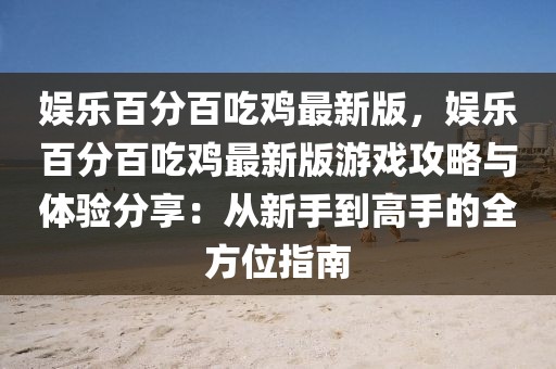 娛樂(lè)百分百吃雞最新版，娛樂(lè)百分百吃雞最新版游戲攻略與體驗(yàn)分享：從新手到高手的全方位指南