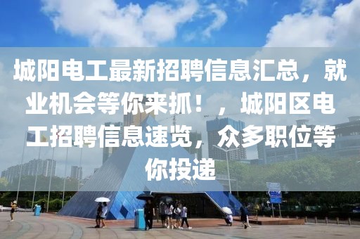 城陽電工最新招聘信息匯總，就業(yè)機會等你來抓！，城陽區(qū)電工招聘信息速覽，眾多職位等你投遞