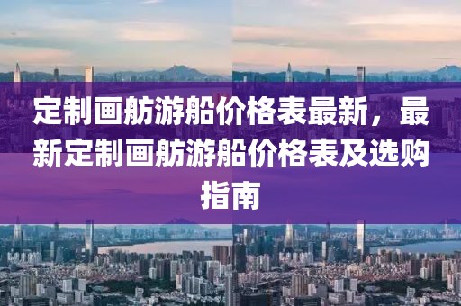 定制畫舫游船價格表最新，最新定制畫舫游船價格表及選購指南