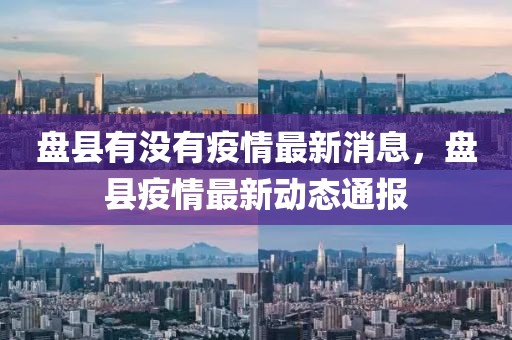 盤縣有沒有疫情最新消息，盤縣疫情最新動態通報