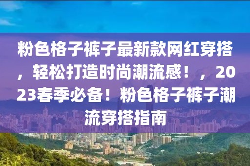 粉色格子褲子最新款網(wǎng)紅穿搭，輕松打造時尚潮流感！，2023春季必備！粉色格子褲子潮流穿搭指南
