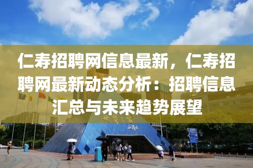 仁壽招聘網(wǎng)信息最新，仁壽招聘網(wǎng)最新動(dòng)態(tài)分析：招聘信息匯總與未來趨勢展望