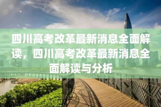 四川高考改革最新消息全面解讀，四川高考改革最新消息全面解讀與分析