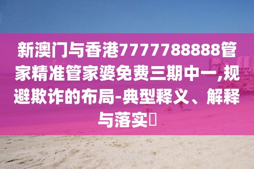 新澳門與香港7777788888管家精準管家婆免費三期中一,規避欺詐的布局-典型釋義、解釋與落實?