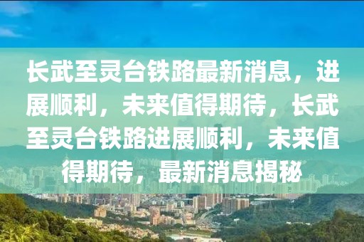 長武至靈臺鐵路最新消息，進(jìn)展順利，未來值得期待，長武至靈臺鐵路進(jìn)展順利，未來值得期待，最新消息揭秘