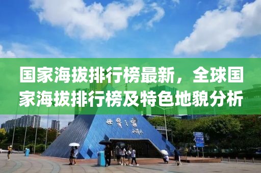 國家海拔排行榜最新，全球國家海拔排行榜及特色地貌分析