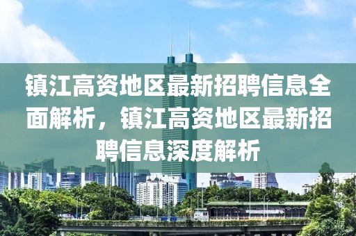 鎮江高資地區最新招聘信息全面解析，鎮江高資地區最新招聘信息深度解析