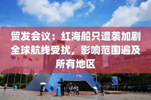 貿發會議：紅海船只遭襲加劇全球航線受擾，影響范圍遍及所有地區