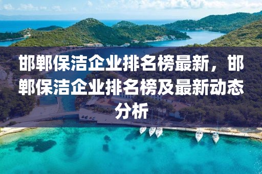 邯鄲保潔企業(yè)排名榜最新，邯鄲保潔企業(yè)排名榜及最新動(dòng)態(tài)分析