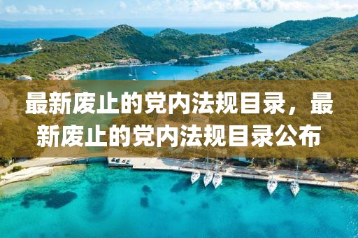 最新廢止的黨內法規目錄，最新廢止的黨內法規目錄公布