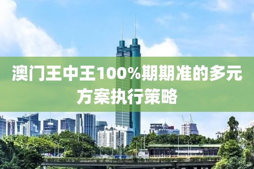 澳門王中王100%期期準的多元方案執行策略