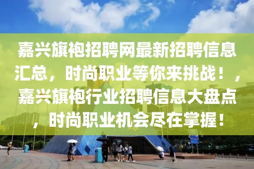 嘉興旗袍招聘網最新招聘信息匯總，時尚職業等你來挑戰！，嘉興旗袍行業招聘信息大盤點，時尚職業機會盡在掌握！