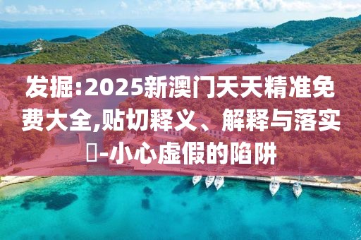 發掘:2025新澳門天天精準免費大全,貼切釋義、解釋與落實?-小心虛假的陷阱