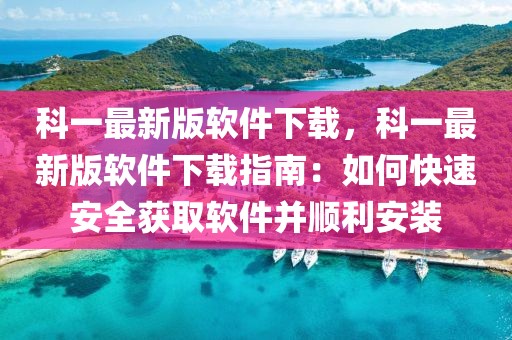 科一最新版軟件下載，科一最新版軟件下載指南：如何快速安全獲取軟件并順利安裝