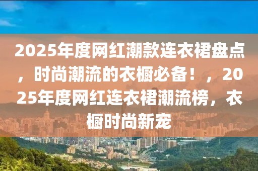 2025年度網紅潮款連衣裙盤點，時尚潮流的衣櫥必備！，2025年度網紅連衣裙潮流榜，衣櫥時尚新寵