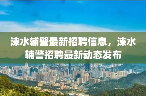 淶水輔警最新招聘信息，淶水輔警招聘最新動態發布