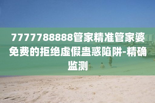 7777788888管家精準管家婆免費的拒絕虛假蠱惑陷阱-精確監測