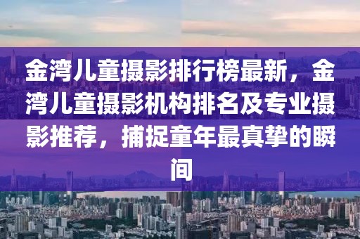 金灣兒童攝影排行榜最新，金灣兒童攝影機構排名及專業攝影推薦，捕捉童年最真摯的瞬間