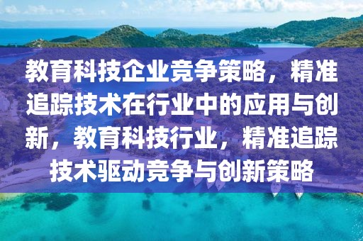 教育科技企業(yè)競(jìng)爭(zhēng)策略，精準(zhǔn)追蹤技術(shù)在行業(yè)中的應(yīng)用與創(chuàng)新，教育科技行業(yè)，精準(zhǔn)追蹤技術(shù)驅(qū)動(dòng)競(jìng)爭(zhēng)與創(chuàng)新策略