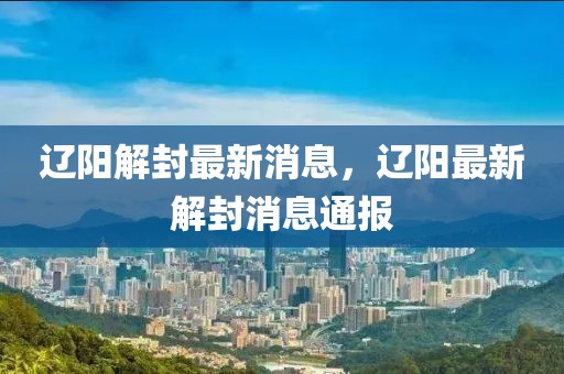 遼陽解封最新消息，遼陽最新解封消息通報