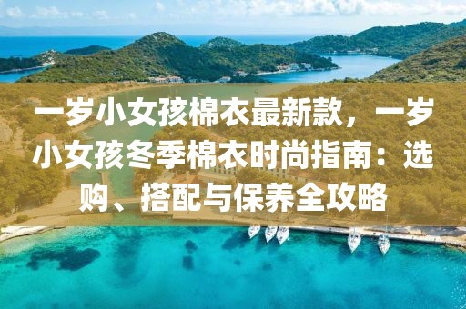 一歲小女孩棉衣最新款，一歲小女孩冬季棉衣時(shí)尚指南：選購、搭配與保養(yǎng)全攻略