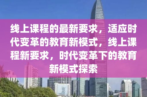 線上課程的最新要求，適應時代變革的教育新模式，線上課程新要求，時代變革下的教育新模式探索