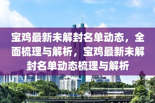 寶雞最新未解封名單動態，全面梳理與解析，寶雞最新未解封名單動態梳理與解析
