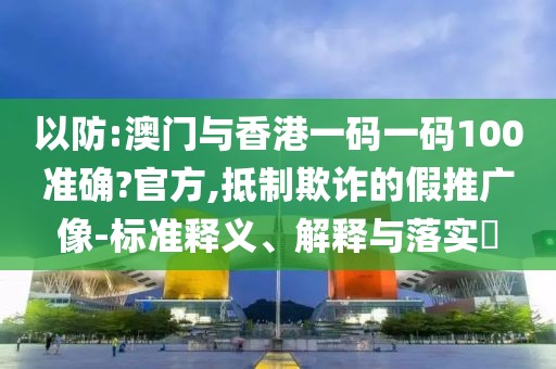 以防:澳門與香港一碼一碼100準確?官方,抵制欺詐的假推廣像-標準釋義、解釋與落實?