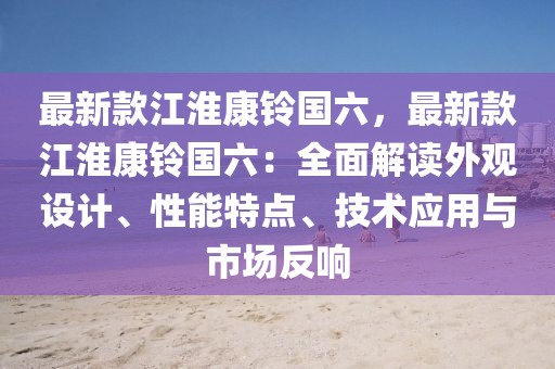 最新款江淮康鈴國六，最新款江淮康鈴國六：全面解讀外觀設計、性能特點、技術應用與市場反響