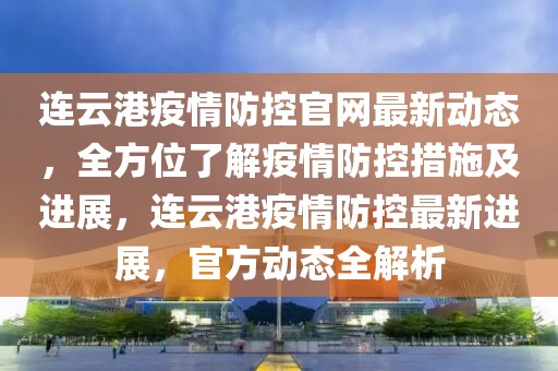 連云港疫情防控官網最新動態，全方位了解疫情防控措施及進展，連云港疫情防控最新進展，官方動態全解析