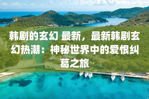 韓劇的玄幻 最新，最新韓劇玄幻熱潮：神秘世界中的愛恨糾葛之旅