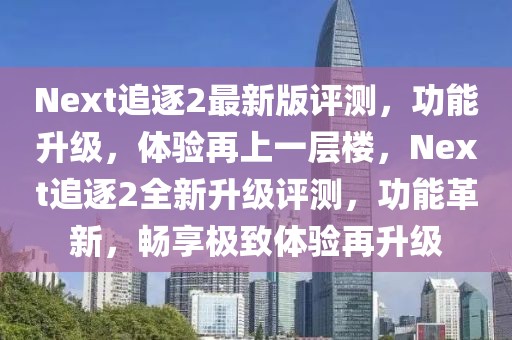 Next追逐2最新版評測，功能升級，體驗再上一層樓，Next追逐2全新升級評測，功能革新，暢享極致體驗再升級