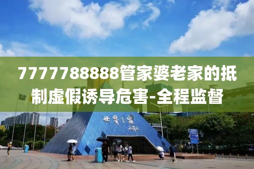 7777788888管家婆老家的抵制虛假誘導危害-全程監督