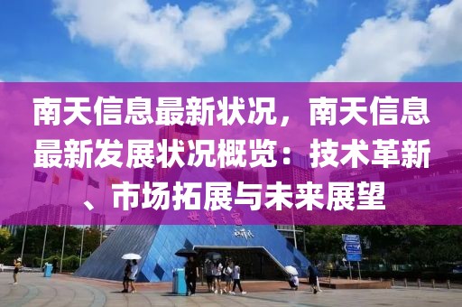 南天信息最新狀況，南天信息最新發展狀況概覽：技術革新、市場拓展與未來展望
