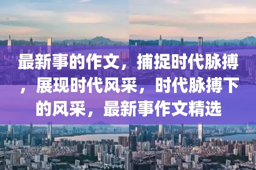 最新事的作文，捕捉時代脈搏，展現(xiàn)時代風(fēng)采，時代脈搏下的風(fēng)采，最新事作文精選