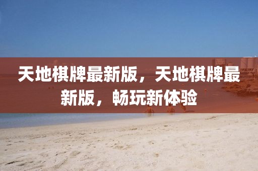 天地棋牌最新版，天地棋牌最新版，暢玩新體驗