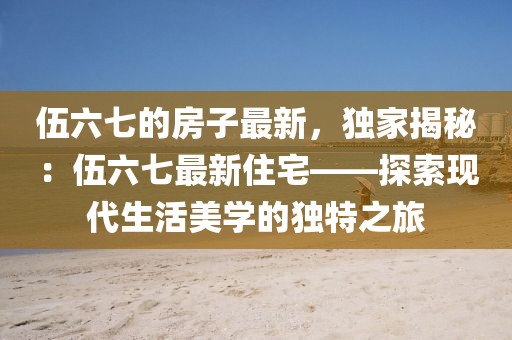 伍六七的房子最新，獨家揭秘：伍六七最新住宅——探索現代生活美學的獨特之旅