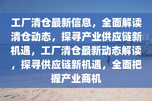 工廠清倉最新信息，全面解讀清倉動態，探尋產業供應鏈新機遇，工廠清倉最新動態解讀，探尋供應鏈新機遇，全面把握產業商機