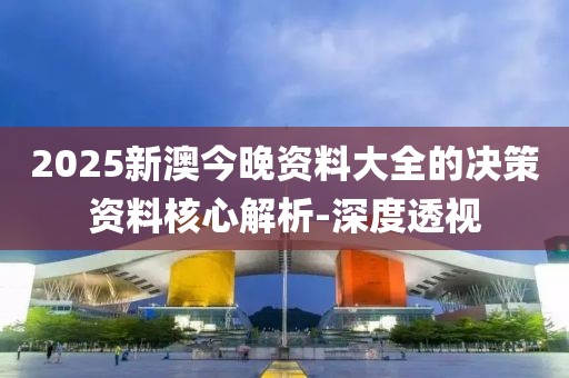 2025新澳今晚資料大全的決策資料核心解析-深度透視