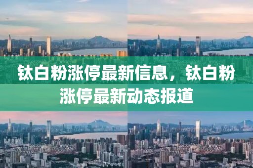 鈦白粉漲停最新信息，鈦白粉漲停最新動態報道