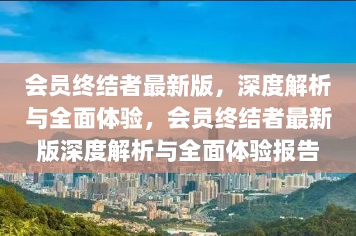 會(huì)員終結(jié)者最新版，深度解析與全面體驗(yàn)，會(huì)員終結(jié)者最新版深度解析與全面體驗(yàn)報(bào)告