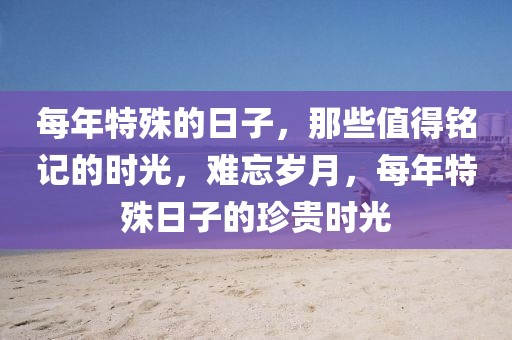 每年特殊的日子，那些值得銘記的時光，難忘歲月，每年特殊日子的珍貴時光