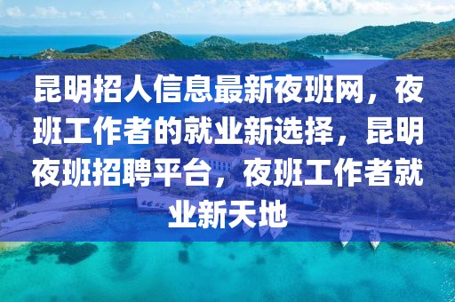 昆明招人信息最新夜班網(wǎng)，夜班工作者的就業(yè)新選擇，昆明夜班招聘平臺(tái)，夜班工作者就業(yè)新天地