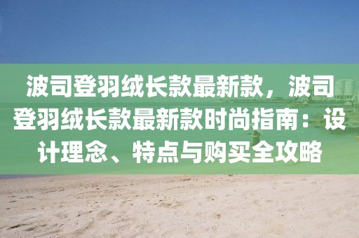 波司登羽絨長款最新款，波司登羽絨長款最新款時尚指南：設計理念、特點與購買全攻略