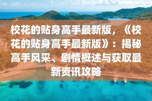 校花的貼身高手最新版，《校花的貼身高手最新版》：揭秘高手風采、劇情概述與獲取最新資訊攻略