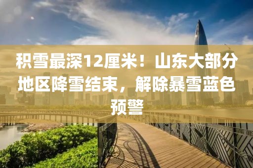 積雪最深12厘米！山東大部分地區(qū)降雪結(jié)束，解除暴雪藍色預警
