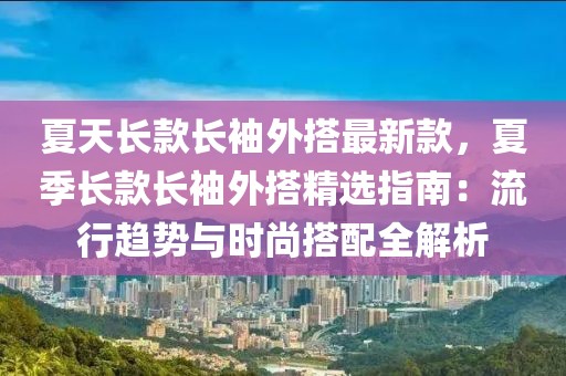 夏天長款長袖外搭最新款，夏季長款長袖外搭精選指南：流行趨勢與時尚搭配全解析
